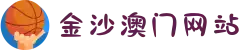 金沙澳门(中国)唯一官方网站